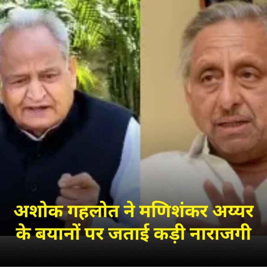 अशोक गहलोत ने मणिशंकर अय्यर के बयानों पर जताई कड़ी नाराजगी